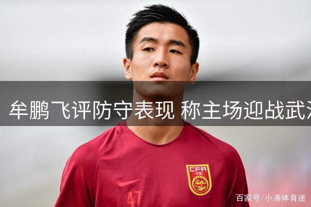 牟鹏飞评防守表现 称主场迎战武汉三镇乃当务之急